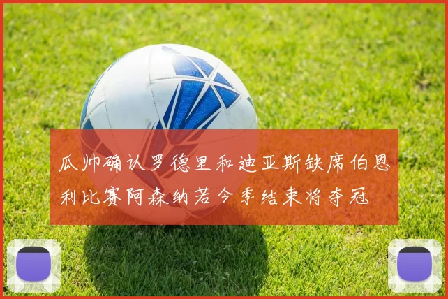 瓜帅确认罗德里和迪亚斯缺席伯恩利比赛阿森纳若今季结束将夺冠