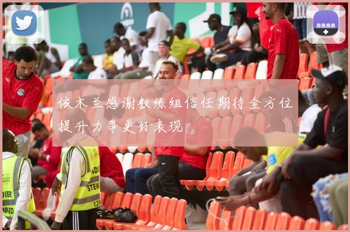 依木兰感谢教练组信任期待全方位提升力争更好表现