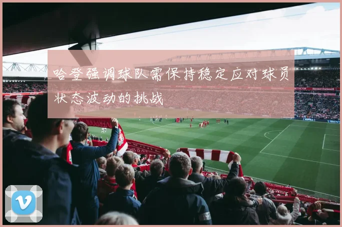 哈登强调球队需保持稳定应对球员状态波动的挑战