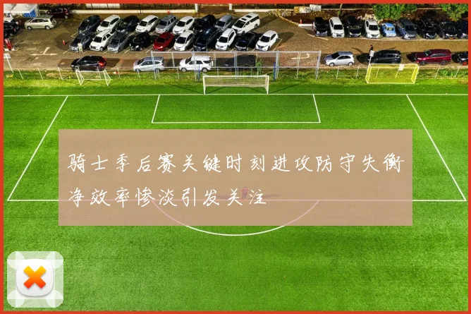 骑士季后赛关键时刻进攻防守失衡净效率惨淡引发关注