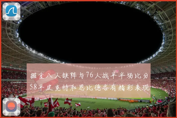 掘金八人缺阵与76人战平半场比分58平皮克特和恩比德各有精彩表现