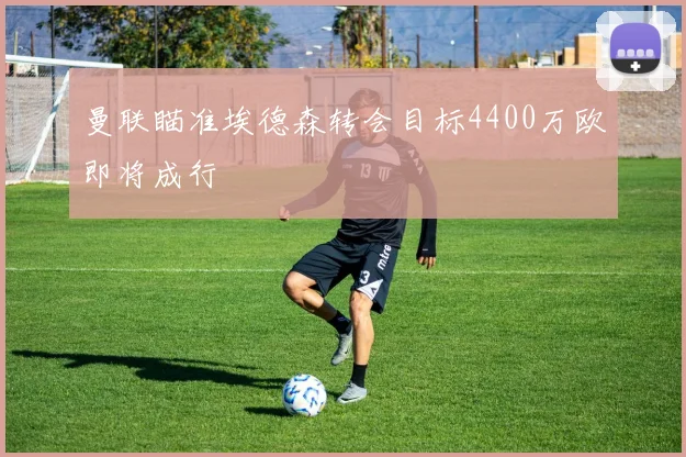 曼联瞄准埃德森转会目标4400万欧即将成行