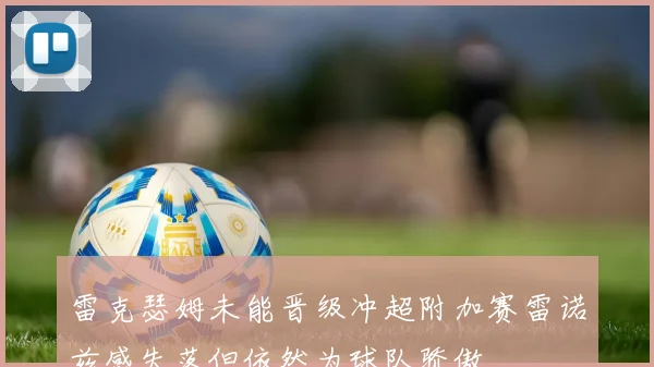 雷克瑟姆未能晋级冲超附加赛雷诺兹感失落但依然为球队骄傲