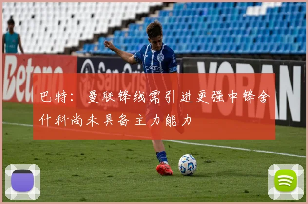 巴特：曼联锋线需引进更强中锋舍什科尚未具备主力能力