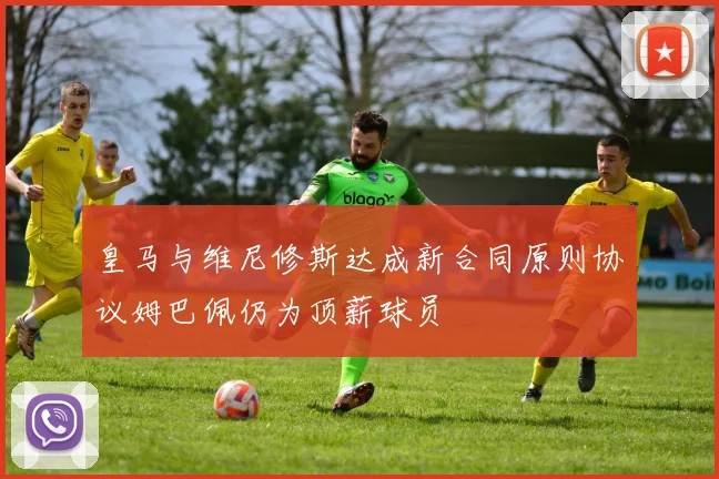 皇马与维尼修斯达成新合同原则协议姆巴佩仍为顶薪球员