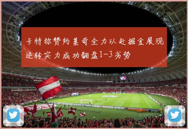 卡特称赞约基奇全力以赴掘金展现逆转实力成功翻盘1-3劣势