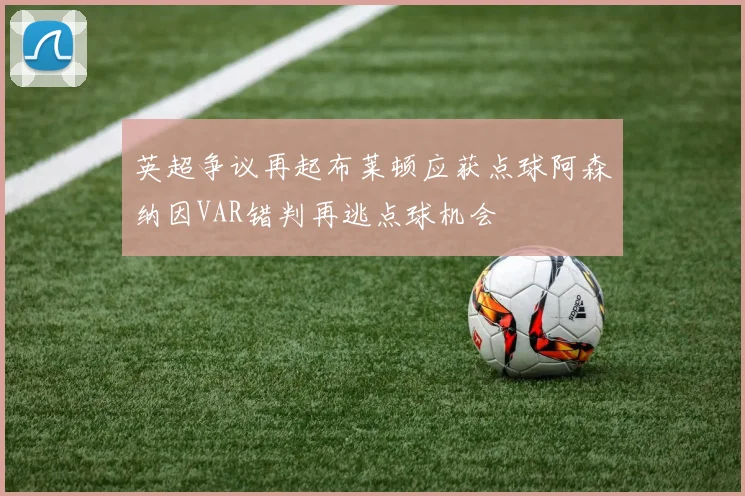 英超争议再起布莱顿应获点球阿森纳因VAR错判再逃点球机会