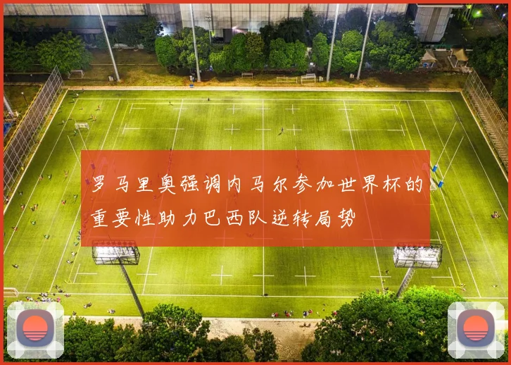 罗马里奥强调内马尔参加世界杯的重要性助力巴西队逆转局势