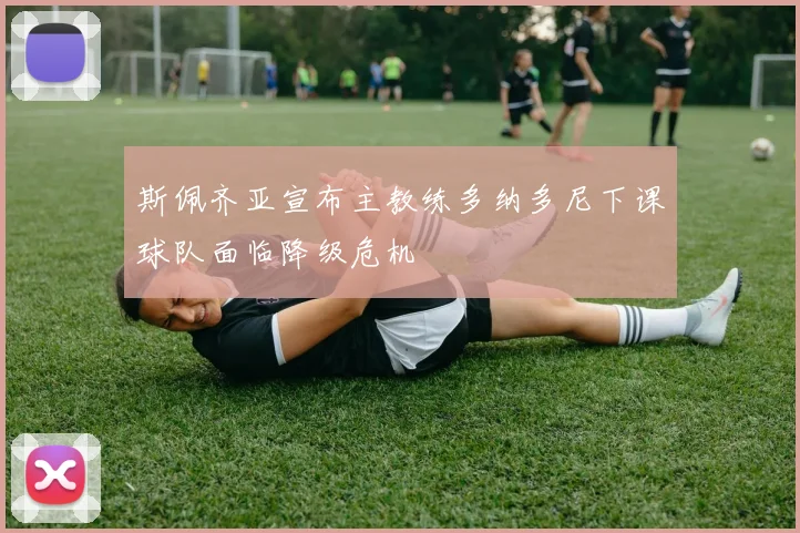 斯佩齐亚宣布主教练多纳多尼下课球队面临降级危机