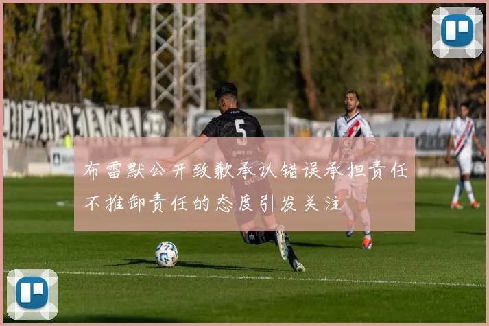 布雷默公开致歉承认错误承担责任不推卸责任的态度引发关注