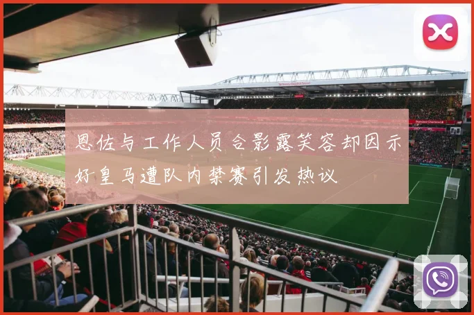恩佐与工作人员合影露笑容却因示好皇马遭队内禁赛引发热议