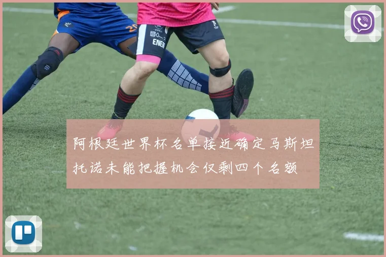 阿根廷世界杯名单接近确定马斯坦托诺未能把握机会仅剩四个名额