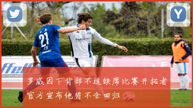 罗威因下背部不适缺席比赛开拓者官方宣布他将不会回归
