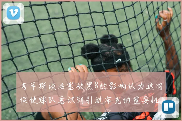 考辛斯谈活塞被黑8的影响认为这将促使球队意识到引进布克的重要性