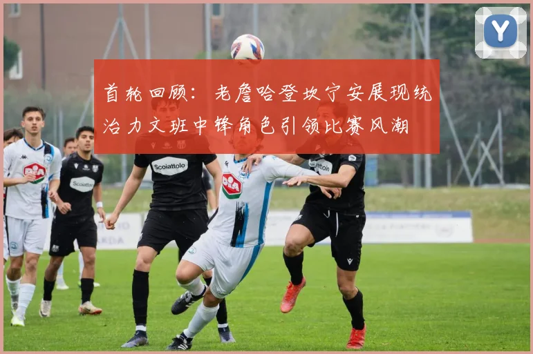 首轮回顾：老詹哈登坎宁安展现统治力文班中锋角色引领比赛风潮