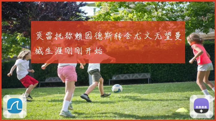 莫雷托称赖因德斯转会尤文无望曼城生涯刚刚开始