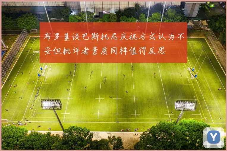 布罗基谈巴斯托尼庆祝方式认为不妥但批评者素质同样值得反思