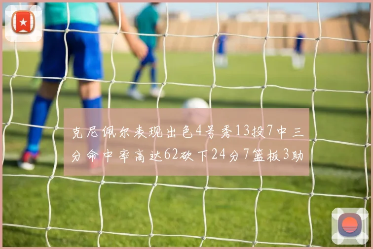 克尼佩尔表现出色4号秀13投7中三分命中率高达62砍下24分7篮板3助攻