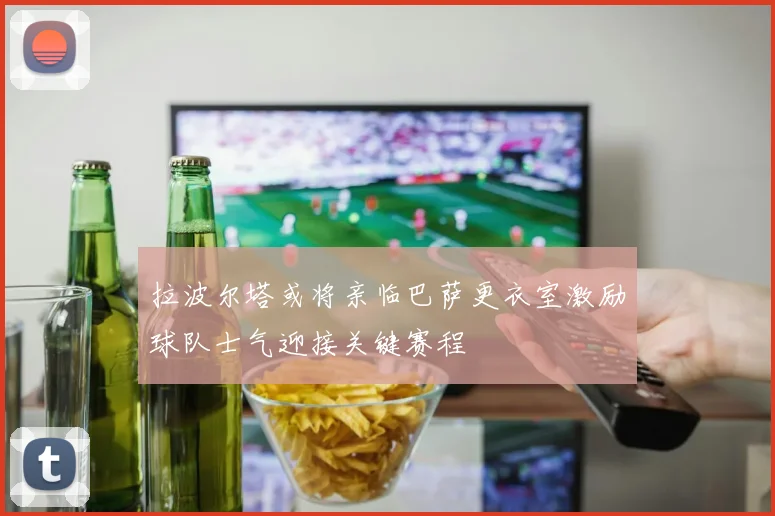 拉波尔塔或将亲临巴萨更衣室激励球队士气迎接关键赛程