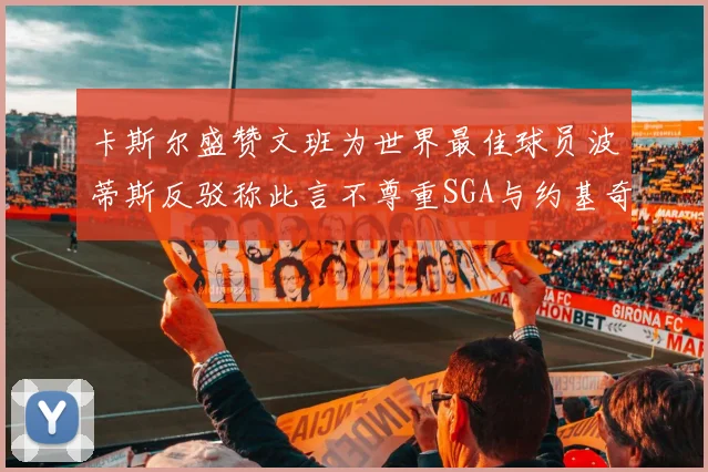 卡斯尔盛赞文班为世界最佳球员波蒂斯反驳称此言不尊重SGA与约基奇