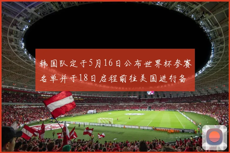 韩国队定于5月16日公布世界杯参赛名单并于18日启程前往美国进行备战