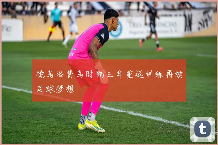 德乌洛费乌时隔三年重返训练再续足球梦想