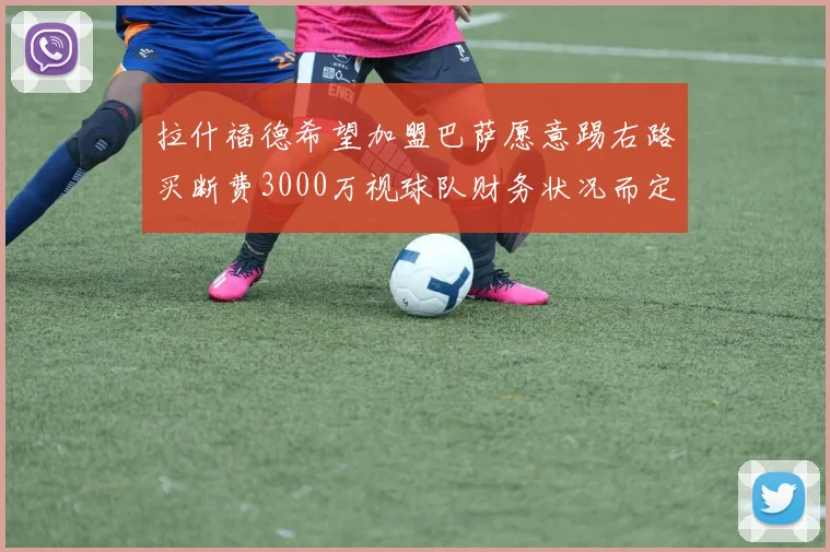 拉什福德希望加盟巴萨愿意踢右路买断费3000万视球队财务状况而定