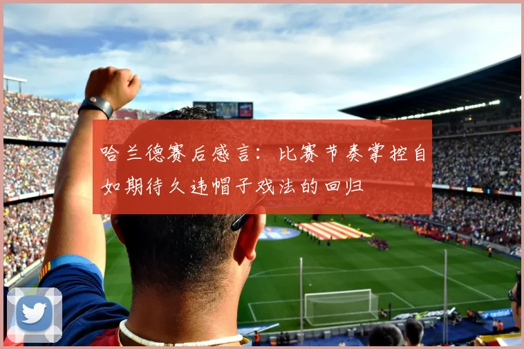 哈兰德赛后感言：比赛节奏掌控自如期待久违帽子戏法的回归