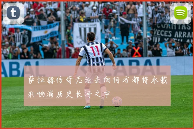 萨拉赫传奇无论去向何方都将永载利物浦历史长河之中
